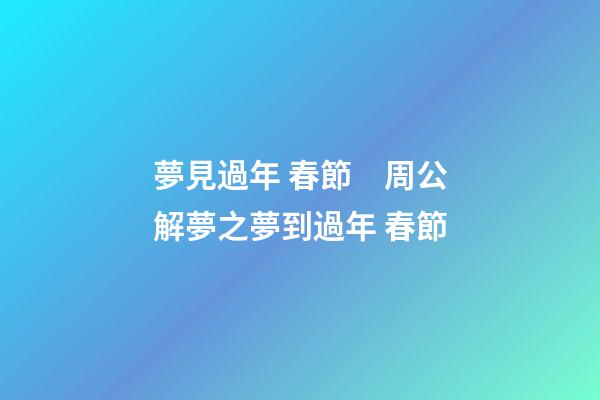 夢見過年 春節　周公解夢之夢到過年 春節